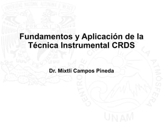 Fundamentos y Aplicación de la
Técnica Instrumental CRDS
Dr. Mixtli Campos Pineda
 