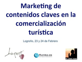 Marke&ng de  
contenidos claves en la 
   comercialización  
       turís&ca 
     Logroño, 23 y 24 de Febrero
 