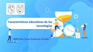 Características educativas de las
tecnologías
MIRI Elva Sinaí Gutiérrez Guillén
 