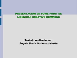 PRESENTACION EN POWE POINT DE
LICENCIAS CREATIVE COMMONS
Trabajo realizado por:
Ángela María Gutiérrez Martín
 