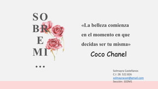 Solmayra Castellanos
C.I: 28. 522.826
solmayracast@gmail.com
Sección: 102M1
SO
BR
E
MI
…
«La belleza comienza
en el momento en que
decidas ser tu misma»
Coco Chanel
 