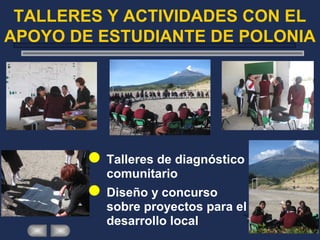 TALLERES Y ACTIVIDADES CON EL
APOYO DE ESTUDIANTE DE POLONIA
Talleres de diagnóstico
comunitario
Diseño y concurso
sobre proyectos para el
desarrollo local
 