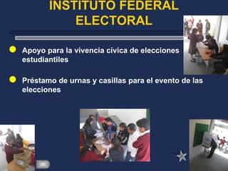 INSTITUTO FEDERAL
ELECTORAL
 Apoyo para la vivencia cívica de elecciones
estudiantiles
 Préstamo de urnas y casillas para el evento de las
elecciones
 