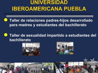 UNIVERSIDAD
IBEROAMERICANA PUEBLA
Taller de relaciones padres-hijos desarrollado
para madres y estudiantes del bachillerato
Taller de sexualidad impartido a estudiantes del
bachillerato
 