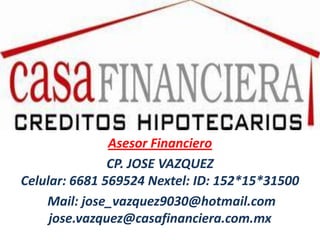 Asesor Financiero
               CP. JOSE VAZQUEZ
Celular: 6681 569524 Nextel: ID: 152*15*31500
    Mail: jose_vazquez9030@hotmail.com
     jose.vazquez@casafinanciera.com.mx
 