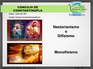 Pág. 1/2C A T O L I C I S M O R O M A N O
CONCILIO DE
CONSTANTINOPLA
mayo - julio de 381
Credo niceno-constantinopolitano.
Nestorianismo
o
Difisismo
Monofisismo
 