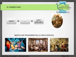 Pág. 1/2C A T O L I C I S M O R O M A N O
EL PRIMER PAPA
MEZCLA DE PAGANISMO EN LA VIDA CATÓLICA.
“pedro” ...
León I
(440-461)
 
