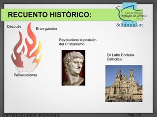 Pág. 1/2C A T O L I C I S M O R O M A N O
Después
Eran guiados
Persecuciones
Revoluciono la posición
del Cristianismo
En Latín Ecclesia
Catholica
RECUENTO HISTÓRICO:
 