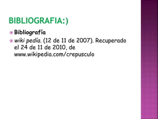  Bibliografía
 wiki pedía. (12 de 11 de 2007). Recuperado
el 24 de 11 de 2010, de
www.wikipedia.com/crepusculo
 