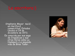 Stephenie Meyer nació
en Hartford
connectitud, Estados
Unidos el 24 de
diciembre de 1973.
Es conocida por sus saga
de Crepúsculo y sus
otros libros como La
Huésped y La segunda
vida de Bree Taner.
 
