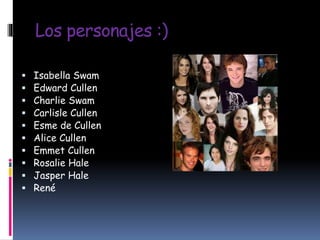 Los personajes :)
 Isabella Swam
 Edward Cullen
 Charlie Swam
 Carlisle Cullen
 Esme de Cullen
 Alice Cullen
 Emmet Cullen
 Rosalie Hale
 Jasper Hale
 René
 