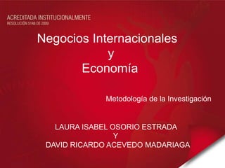 Negocios Internacionales
            y
       Economía

             Metodología de la Investigación


   LAURA ISABEL OSORIO ESTRADA
                 Y
 DAVID RICARDO ACEVEDO MADARIAGA
 