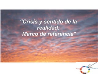     “ Crisis y sentido de la  realidad:  Marco de referencia&quot; 