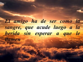 El amigo ha de ser como la
sangre, que acude luego a la
herida sin esperar a que le
llamen
 
