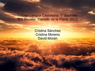 Trabajo Lengua Castellana. 1º Bachiller.
IES Bovalar. Castelló de la Plana. 2012


           Cristina Sánchez
           Cristina Moreno
             David Morán
 
