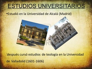 ESTUDIOS UNIVERSITARIOS
●
    Estudió en la Universidad de Alcalá (Madrid)




después cursó estudios de teología en la Universidad
•




de Valladolid (1601-1606)
 