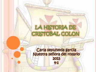 LA HISTORIA DE
CRISTOBAL COLON
Carla sepulveda garcia
Nuestra señora del rosario
2013
4-1
 
