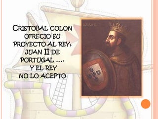 CRISTOBAL COLON
OFRECIO SU
PROYECTO AL REY,
JUAN II DE
PORTUGAL ….
Y EL REY
NO LO ACEPTO
 