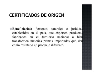 Beneficiarios: Personas naturales o jurídicas
establecidas en el país, que exporten productos
fabricados en el territorio nacional ó bien
transformen materias primas importadas que den
cómo resultado un producto diferente.
 