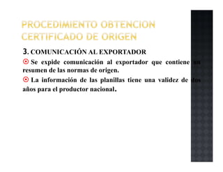 3. COMUNICACIÓN AL EXPORTADOR
Se expide comunicación al exportador que contiene un
resumen de las normas de origen.
La información de las planillas tiene una validez de dos
años para el productor nacional.
 