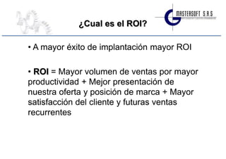 ¿Cual es el ROI?

• A mayor éxito de implantación mayor ROI

• ROI = Mayor volumen de ventas por mayor
productividad + Mejor presentación de
nuestra oferta y posición de marca + Mayor
satisfacción del cliente y futuras ventas
recurrentes
 