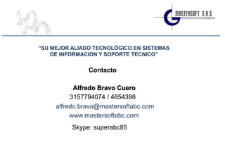 “SU MEJOR ALIADO TECNOLÓGICO EN SISTEMAS
    DE INFORMACION Y SOPORTE TECNICO”


               Contacto

           Alfredo Bravo Cuero
          3157794074 / 4854398
     alfredo.bravo@mastersoftabc.com
          www.mastersoftabc.com
          Skype: superabc85
 