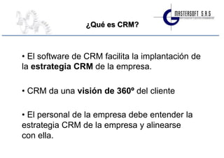 ¿Qué es CRM?



• El software de CRM facilita la implantación de
la estrategia CRM de la empresa.

• CRM da una visión de 360º del cliente

• El personal de la empresa debe entender la
estrategia CRM de la empresa y alinearse
con ella.
 