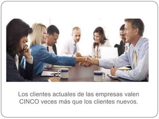 Los clientes actuales de las empresas valen
CINCO veces más que los clientes nuevos.
 