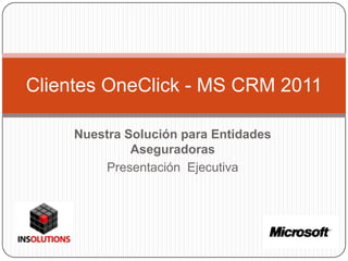 Nuestra Solución para Entidades
Aseguradoras
Presentación Ejecutiva
Clientes OneClick - MS CRM 2011
 