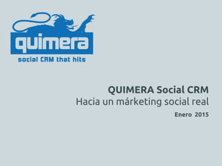 2015
QUIMERA Social CRM
Hacia un márketing social real
Enero 2015
 
