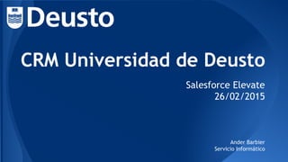 CRM Universidad de Deusto
Salesforce Elevate
26/02/2015
Ander Barbier
Servicio Informático
 
