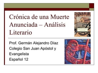 Crónica de una Muerte 
Anunciada – Análisis 
Literario 
Prof. Germán Alejandro Díaz 
Colegio San Juan Apóstol y 
Evangelista 
Español 12 
 