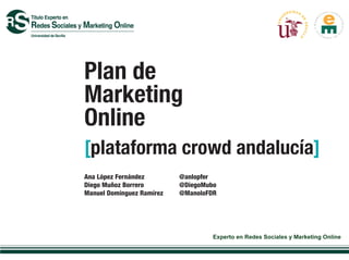 Plan de
Marketing
Online
[plataforma crowd andalucía]
Ana López Fernández        @anlopfer
Diego Muñoz Borrero        @DiegoMubo
Manuel Domínguez Ramírez   @ManoloFDR
 