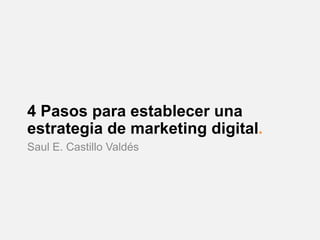 4 Pasos para establecer una 
estrategia de marketing digital. 
Saul E. Castillo Valdés 
 