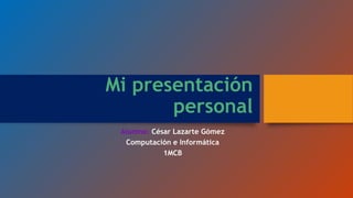 Mi presentación
personal
Alumno: César Lazarte Gómez
Computación e Informática
1MCB
 