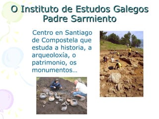 O Instituto de Estudos Galegos Padre Sarmiento Centro en Santiago de Compostela que estuda a historia, a arqueoloxía, o patrimonio, os monumentos… 