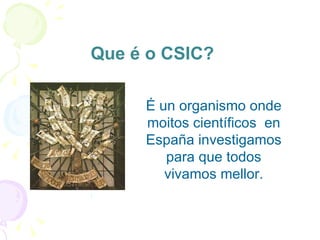 Que é o CSIC?  É un organismo onde moitos científicos  en España investigamos para que todos vivamos mellor. 