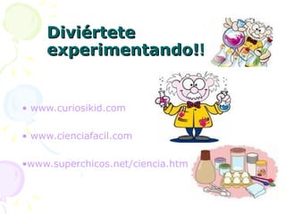 Diviértete experimentando!!   www.curiosikid.com   www.cienciafacil.com www.superchicos.net / ciencia.htm 
