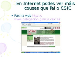 En Internet podes ver máis  cousas que fai o CSIC Páxina web  http :// www.delegacion.galicia.csic.es 