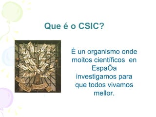 Que é o CSIC?  É un organismo onde moitos científicos  en España investigamos para que todos vivamos mellor. 