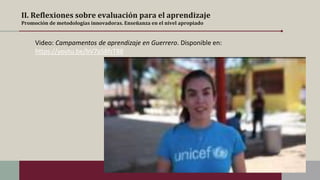 II. Reflexiones sobre evaluación para el aprendizaje
Promoción de metodologías innovadoras. Enseñanza en el nivel apropiado
Video: Campamentos de aprendizaje en Guerrero. Disponible en:
https://youtu.be/bV7pS8fzT88
 
