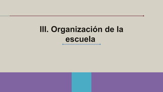 III. Organización de la
escuela
 