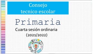 Consejo
tecnico escolar
Primaria
Cuarta sesión ordinaria
(2021/2022)
 