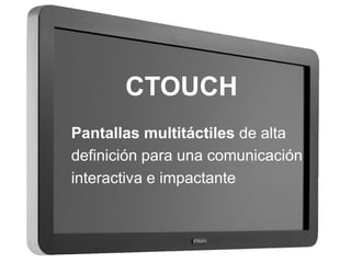 CTOUCH 
Pantallas multitáctiles de alta 
definición para una comunicación 
interactiva e impactante  