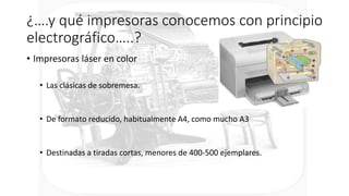 ¿….y qué impresoras conocemos con principio
electrográfico…..?
• Impresoras láser en color
• Las clásicas de sobremesa.
• De formato reducido, habitualmente A4, como mucho A3
• Destinadas a tiradas cortas, menores de 400-500 ejemplares.
 