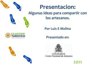 Presentacion: Algunas ideas para compartir con los artesanos. Por Luis E Molina  Presentado en: 2011 
