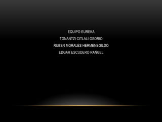 EQUIPO EUREKA
TONANTZI CITLALI OSORIO
RUBEN MORALES HERMENEGILDO
EDGAR ESCUDERO RANGEL
 