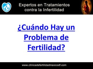 Expertos en Tratamientos
contra la Infertilidad
www.clinicadefertilidadmexicodf.com
¿Cuándo Hay un
Problema de
Fertilidad?
 