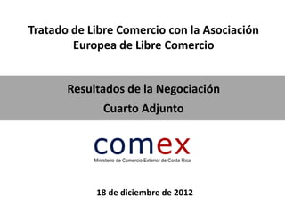 Tratado de Libre Comercio con la Asociación
        Europea de Libre Comercio


       Resultados de la Negociación
             Cuarto Adjunto




            18 de diciembre de 2012
 