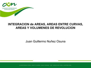 INTEGRACION de AREAS, AREAS ENTRE CURVAS,
AREAS Y VOLUMENES DE REVOLUCION
Juan Guillermo Nuñez Osuna
 